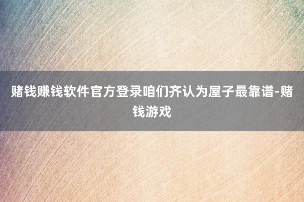 赌钱赚钱软件官方登录咱们齐认为屋子最靠谱-赌钱游戏