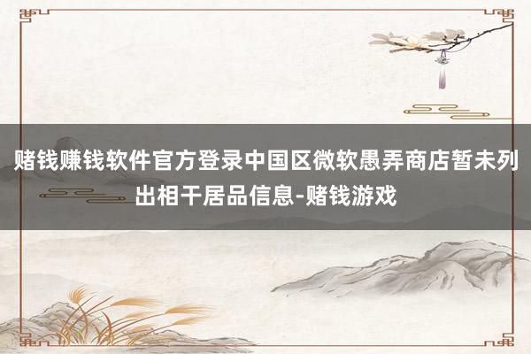 赌钱赚钱软件官方登录中国区微软愚弄商店暂未列出相干居品信息-赌钱游戏