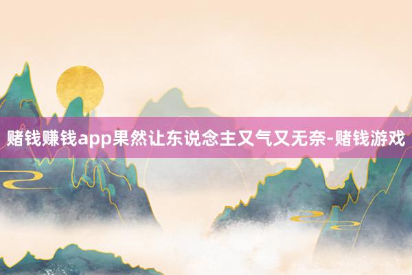 赌钱赚钱app果然让东说念主又气又无奈-赌钱游戏