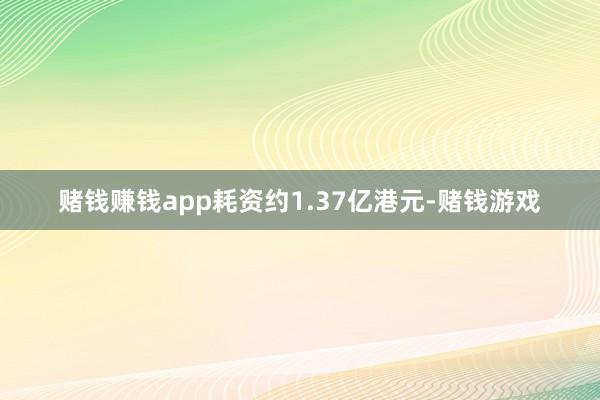 赌钱赚钱app耗资约1.37亿港元-赌钱游戏