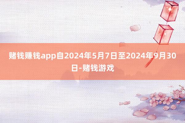 赌钱赚钱app自2024年5月7日至2024年9月30日-赌钱游戏