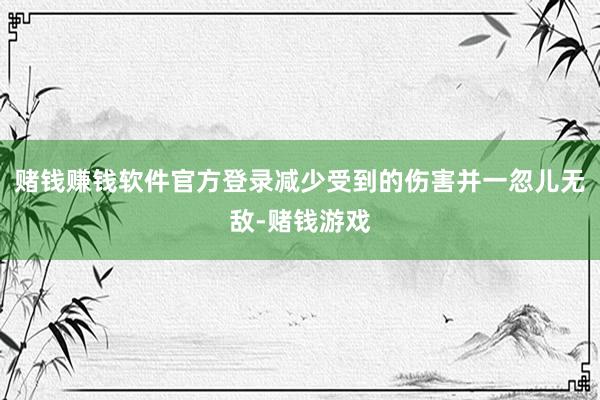 赌钱赚钱软件官方登录减少受到的伤害并一忽儿无敌-赌钱游戏