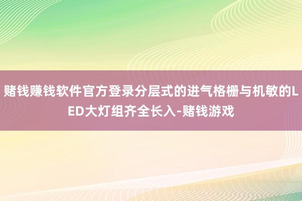 赌钱赚钱软件官方登录分层式的进气格栅与机敏的LED大灯组齐全长入-赌钱游戏