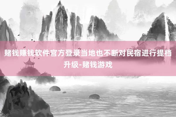 赌钱赚钱软件官方登录当地也不断对民宿进行提档升级-赌钱游戏