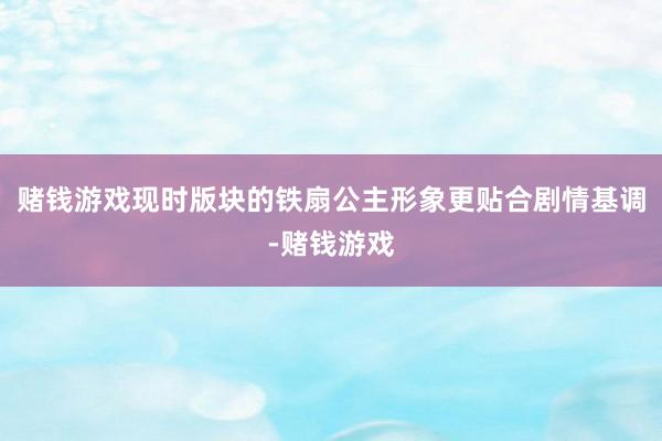 赌钱游戏现时版块的铁扇公主形象更贴合剧情基调-赌钱游戏