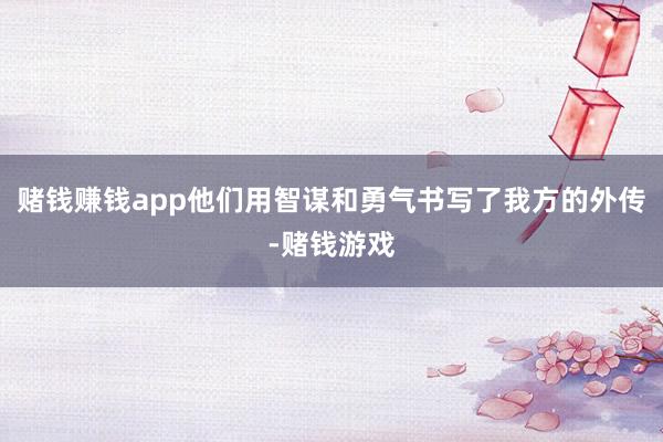 赌钱赚钱app他们用智谋和勇气书写了我方的外传-赌钱游戏