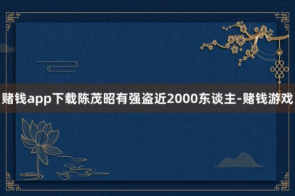 赌钱app下载陈茂昭有强盗近2000东谈主-赌钱游戏