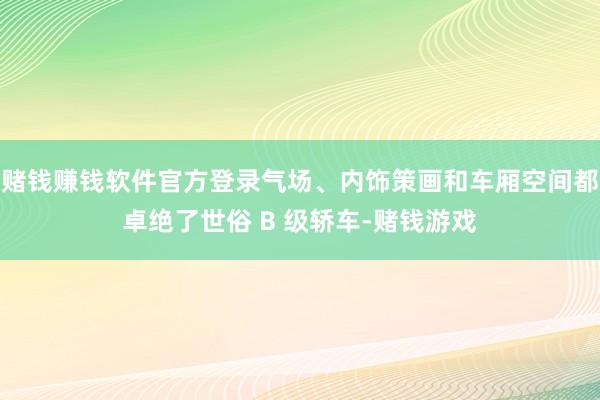 赌钱赚钱软件官方登录气场、内饰策画和车厢空间都卓绝了世俗 B 级轿车-赌钱游戏