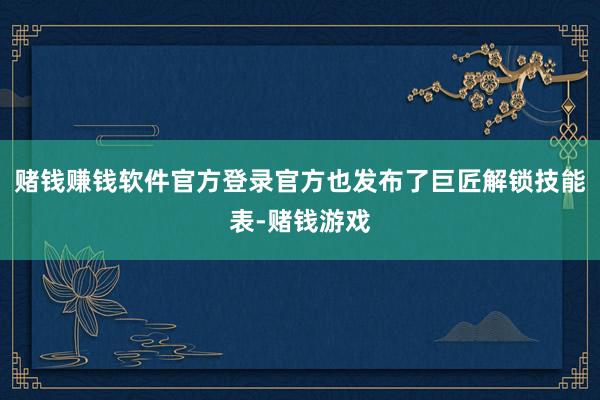 赌钱赚钱软件官方登录官方也发布了巨匠解锁技能表-赌钱游戏