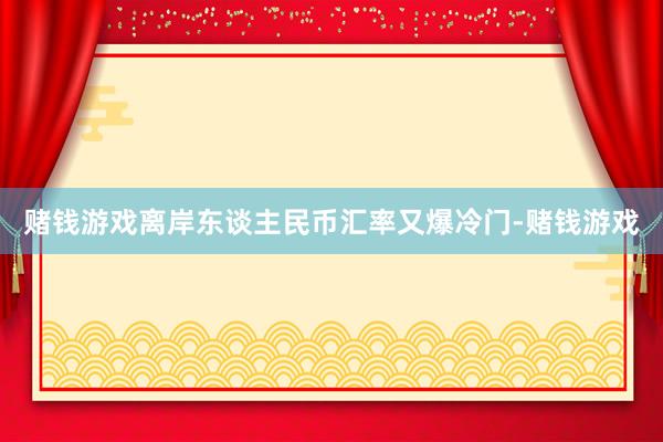 赌钱游戏离岸东谈主民币汇率又爆冷门-赌钱游戏