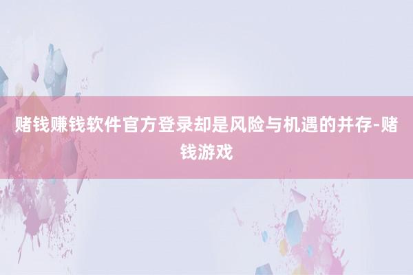 赌钱赚钱软件官方登录却是风险与机遇的并存-赌钱游戏