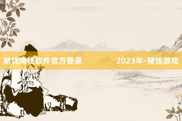 赌钱赚钱软件官方登录                2023年-赌钱游戏