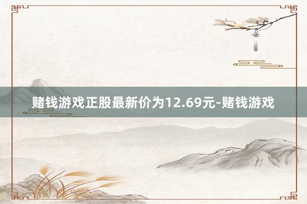 赌钱游戏正股最新价为12.69元-赌钱游戏