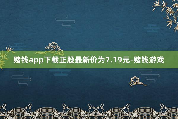 赌钱app下载正股最新价为7.19元-赌钱游戏