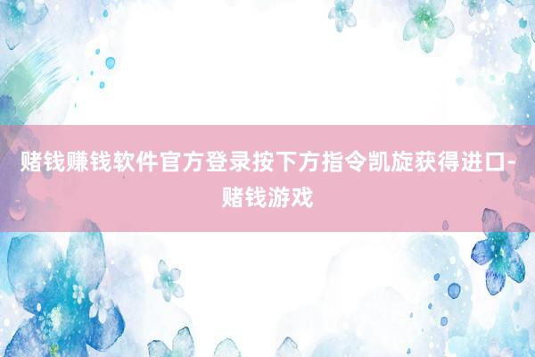 赌钱赚钱软件官方登录按下方指令凯旋获得进口-赌钱游戏