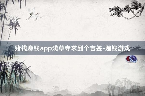 赌钱赚钱app浅草寺求到个吉签-赌钱游戏