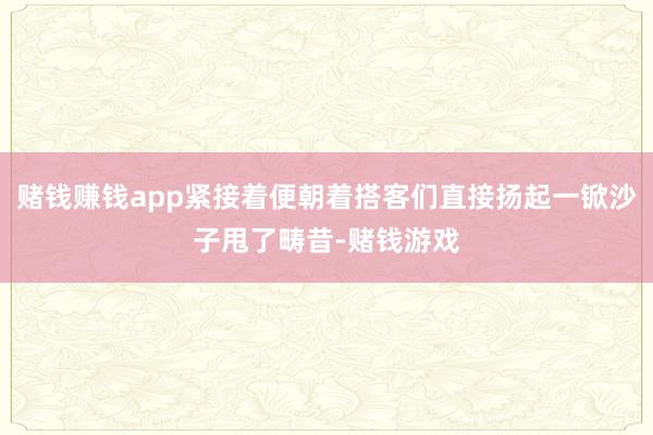 赌钱赚钱app紧接着便朝着搭客们直接扬起一锨沙子甩了畴昔-赌钱游戏