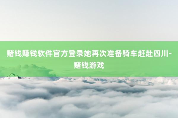 赌钱赚钱软件官方登录她再次准备骑车赶赴四川-赌钱游戏