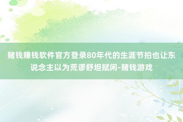 赌钱赚钱软件官方登录80年代的生涯节拍也让东说念主以为荒谬舒坦赋闲-赌钱游戏