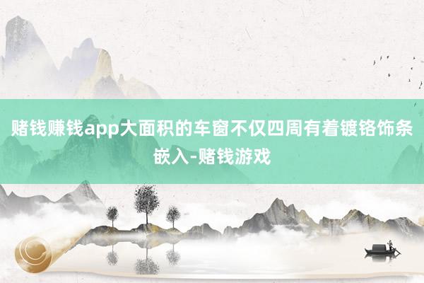 赌钱赚钱app大面积的车窗不仅四周有着镀铬饰条嵌入-赌钱游戏