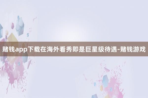 赌钱app下载在海外看秀即是巨星级待遇-赌钱游戏