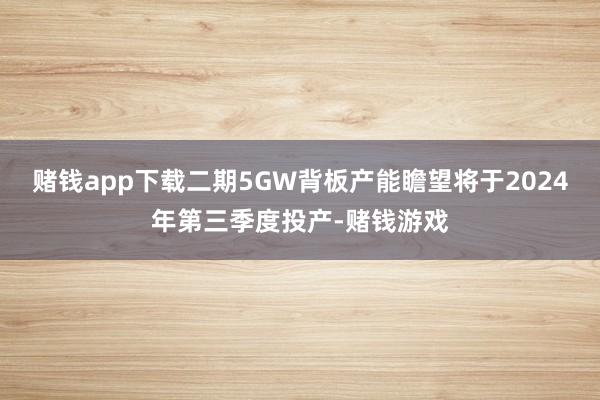 赌钱app下载二期5GW背板产能瞻望将于2024年第三季度投产-赌钱游戏