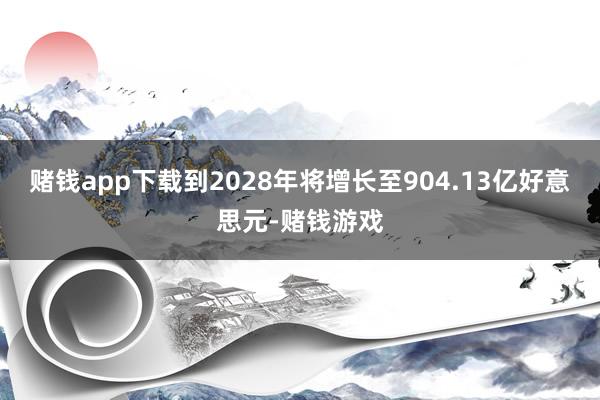 赌钱app下载到2028年将增长至904.13亿好意思元-赌钱游戏