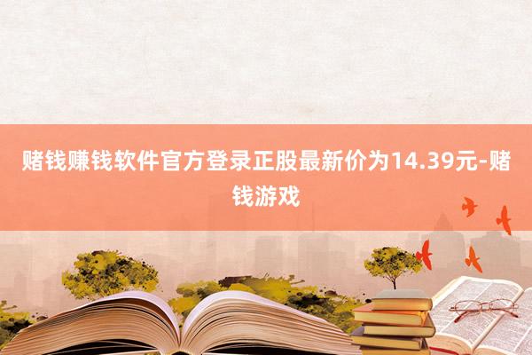 赌钱赚钱软件官方登录正股最新价为14.39元-赌钱游戏