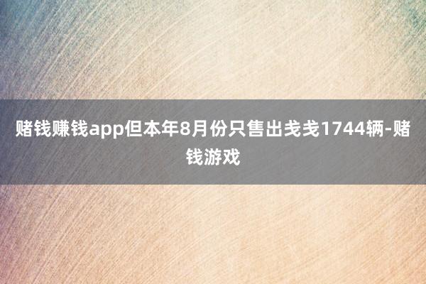 赌钱赚钱app但本年8月份只售出戋戋1744辆-赌钱游戏