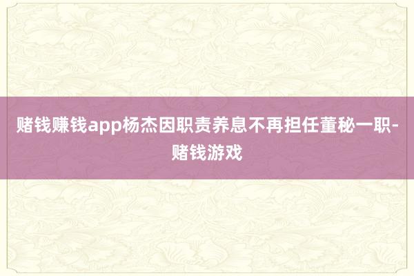 赌钱赚钱app杨杰因职责养息不再担任董秘一职-赌钱游戏