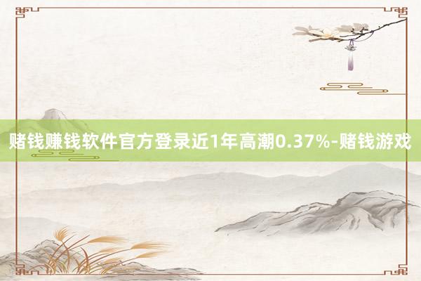 赌钱赚钱软件官方登录近1年高潮0.37%-赌钱游戏