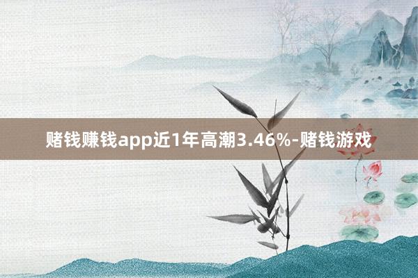 赌钱赚钱app近1年高潮3.46%-赌钱游戏