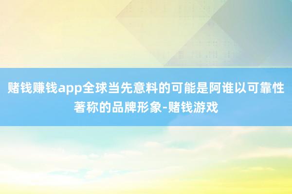 赌钱赚钱app全球当先意料的可能是阿谁以可靠性著称的品牌形象-赌钱游戏