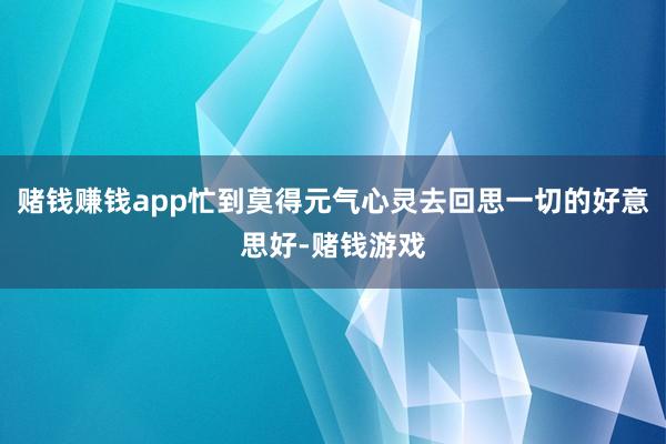 赌钱赚钱app忙到莫得元气心灵去回思一切的好意思好-赌钱游戏