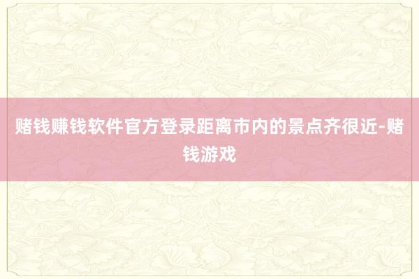 赌钱赚钱软件官方登录距离市内的景点齐很近-赌钱游戏