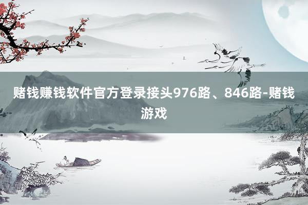 赌钱赚钱软件官方登录接头976路、846路-赌钱游戏