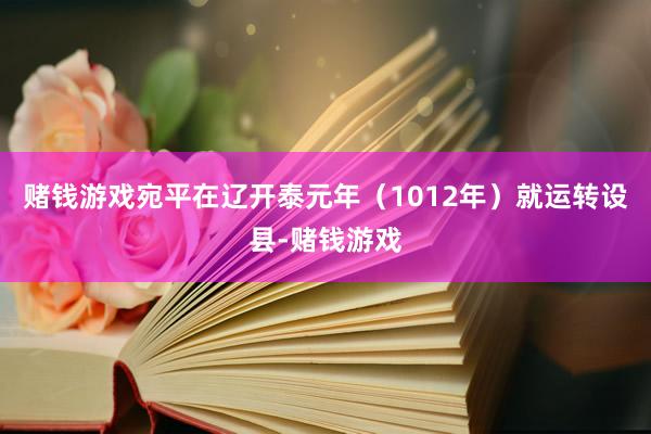 赌钱游戏宛平在辽开泰元年（1012年）就运转设县-赌钱游戏