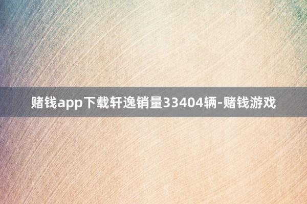 赌钱app下载轩逸销量33404辆-赌钱游戏