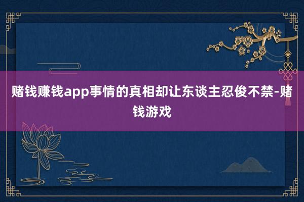 赌钱赚钱app事情的真相却让东谈主忍俊不禁-赌钱游戏