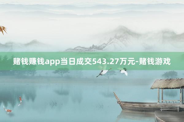 赌钱赚钱app当日成交543.27万元-赌钱游戏