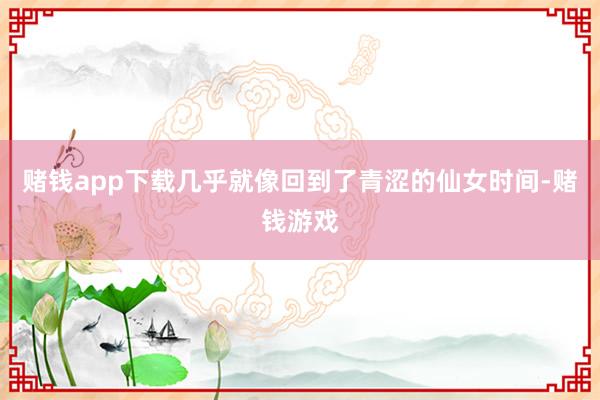 赌钱app下载几乎就像回到了青涩的仙女时间-赌钱游戏