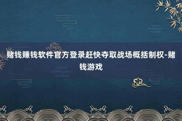 赌钱赚钱软件官方登录赶快夺取战场概括制权-赌钱游戏