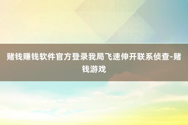 赌钱赚钱软件官方登录我局飞速伸开联系侦查-赌钱游戏