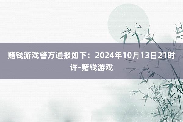 赌钱游戏警方通报如下：2024年10月13日21时许-赌钱游戏