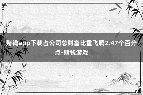 赌钱app下载占公司总财富比重飞腾2.47个百分点-赌钱游戏