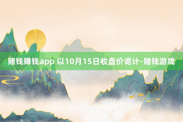 赌钱赚钱app 　　以10月15日收盘价诡计-赌钱游戏