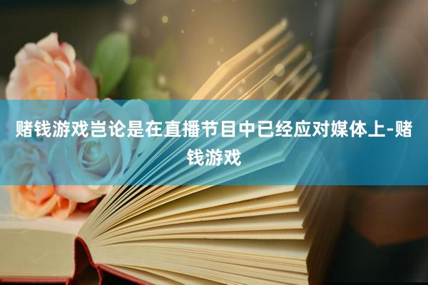 赌钱游戏岂论是在直播节目中已经应对媒体上-赌钱游戏