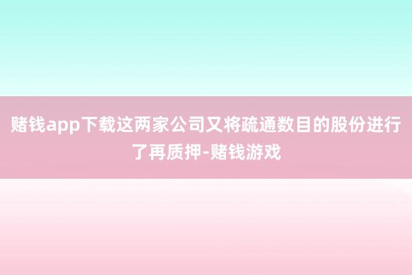 赌钱app下载这两家公司又将疏通数目的股份进行了再质押-赌钱游戏