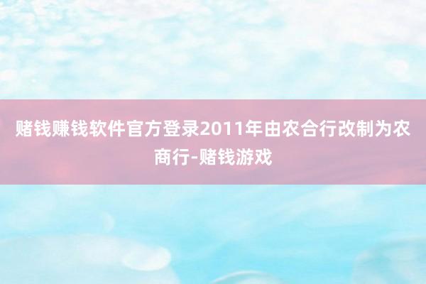 赌钱赚钱软件官方登录2011年由农合行改制为农商行-赌钱游戏