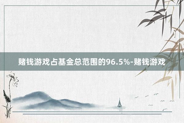 赌钱游戏占基金总范围的96.5%-赌钱游戏